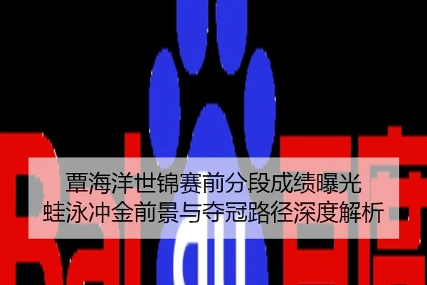 覃海洋世锦赛前分段成绩曝光 蛙泳冲金前景与夺冠路径深度解析